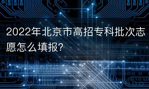 2022年北京市高招专科批次志愿怎么填报？