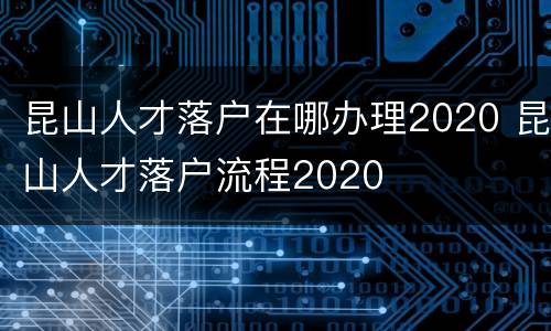 昆山人才落户在哪办理2020 昆山人才落户流程2020
