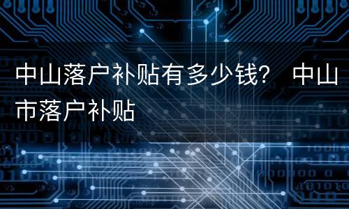 中山落户补贴有多少钱？ 中山市落户补贴