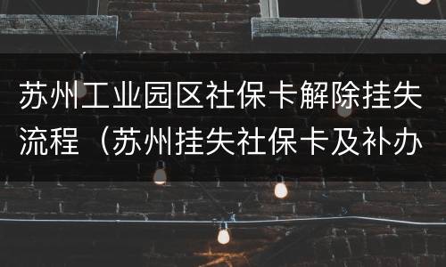 苏州工业园区社保卡解除挂失流程（苏州挂失社保卡及补办流程）