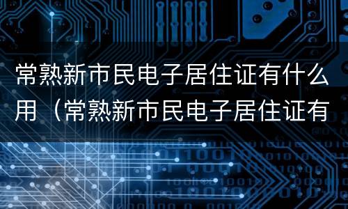 常熟新市民电子居住证有什么用（常熟新市民电子居住证有什么用处）