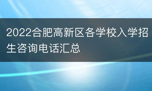2022合肥高新区各学校入学招生咨询电话汇总