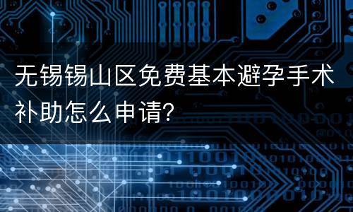 无锡锡山区免费基本避孕手术补助怎么申请？