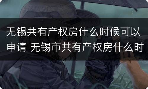无锡共有产权房什么时候可以申请 无锡市共有产权房什么时候可以申请
