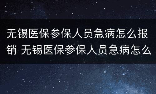 无锡医保参保人员急病怎么报销 无锡医保参保人员急病怎么报销的