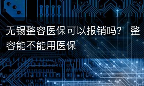 无锡整容医保可以报销吗？ 整容能不能用医保