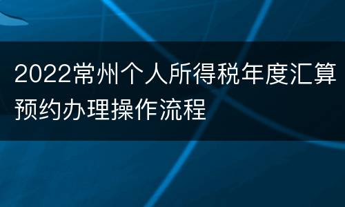 2022常州个人所得税年度汇算预约办理操作流程