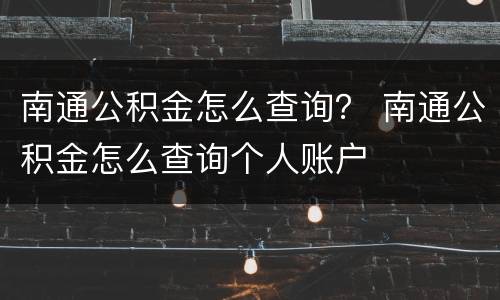 南通公积金怎么查询？ 南通公积金怎么查询个人账户