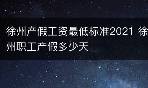 徐州产假工资最低标准2021 徐州职工产假多少天