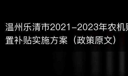 温州乐清市2021-2023年农机购置补贴实施方案（政策原文）