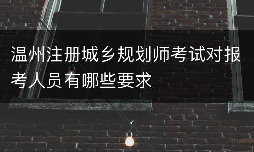 温州注册城乡规划师考试对报考人员有哪些要求