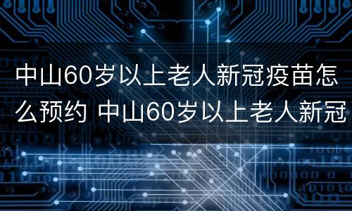 中山60岁以上老人新冠疫苗怎么预约 中山60岁以上老人新冠疫苗怎么预约的