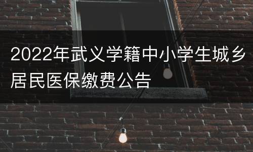 2022年武义学籍中小学生城乡居民医保缴费公告