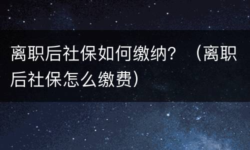 离职后社保如何缴纳？（离职后社保怎么缴费）