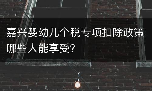 嘉兴婴幼儿个税专项扣除政策哪些人能享受？