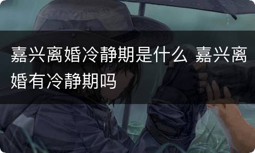 嘉兴离婚冷静期是什么 嘉兴离婚有冷静期吗