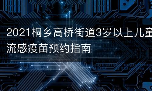 2021桐乡高桥街道3岁以上儿童流感疫苗预约指南