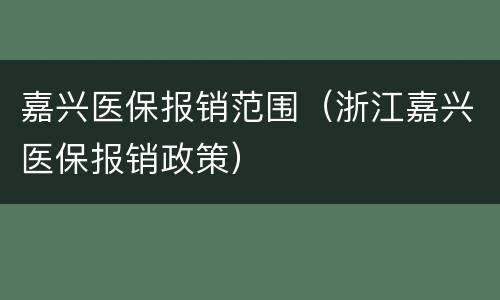 嘉兴医保报销范围（浙江嘉兴医保报销政策）
