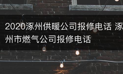 2020涿州供暖公司报修电话 涿州市燃气公司报修电话