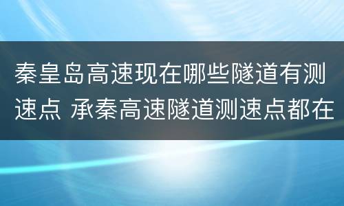 秦皇岛高速现在哪些隧道有测速点 承秦高速隧道测速点都在哪