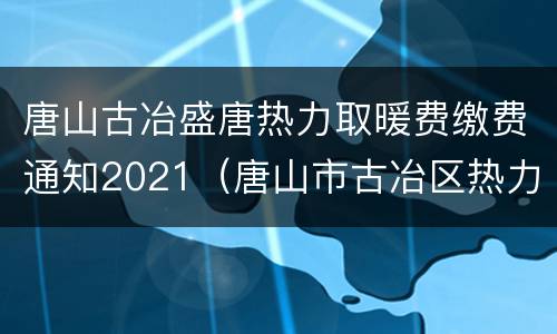 唐山古冶盛唐热力取暖费缴费通知2021（唐山市古冶区热力收费）
