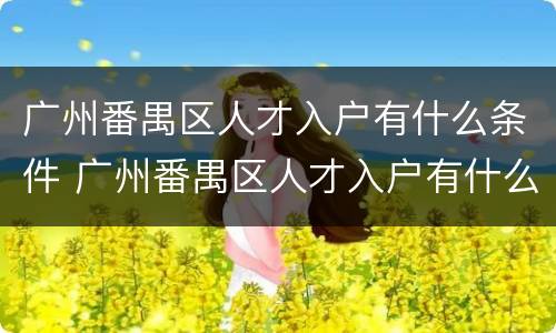 广州番禺区人才入户有什么条件 广州番禺区人才入户有什么条件要求