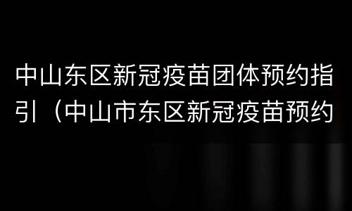 中山东区新冠疫苗团体预约指引（中山市东区新冠疫苗预约）