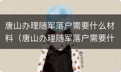 唐山办理随军落户需要什么材料（唐山办理随军落户需要什么材料呢）
