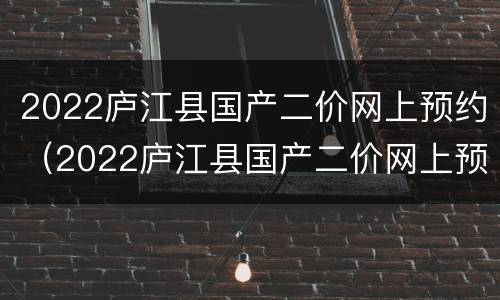2022庐江县国产二价网上预约（2022庐江县国产二价网上预约公告）