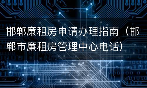 邯郸廉租房申请办理指南（邯郸市廉租房管理中心电话）