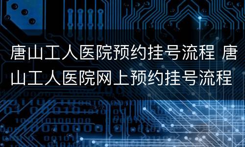唐山工人医院预约挂号流程 唐山工人医院网上预约挂号流程