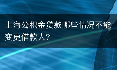 上海公积金贷款哪些情况不能变更借款人?