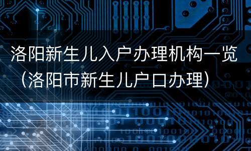 洛阳新生儿入户办理机构一览（洛阳市新生儿户口办理）