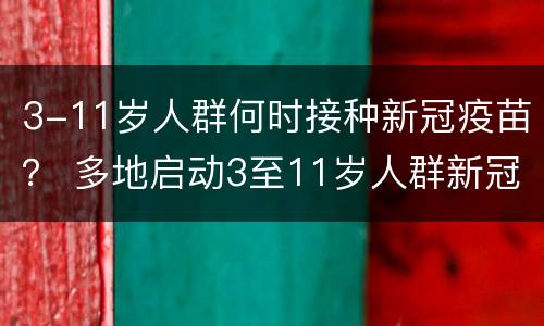 3-11岁人群何时接种新冠疫苗？ 多地启动3至11岁人群新冠疫苗接种