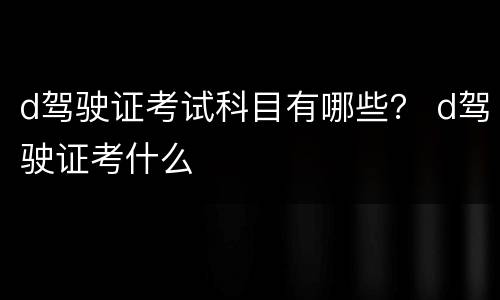 d驾驶证考试科目有哪些？ d驾驶证考什么