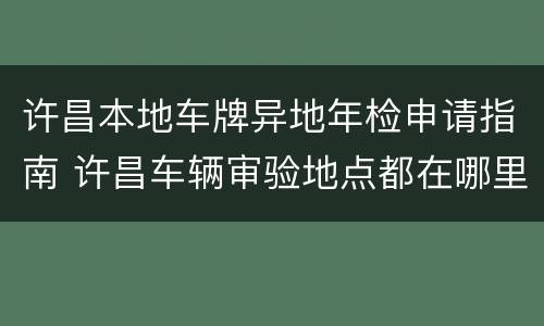 许昌本地车牌异地年检申请指南 许昌车辆审验地点都在哪里