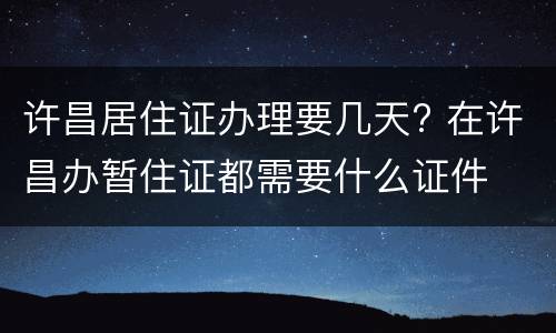 许昌居住证办理要几天? 在许昌办暂住证都需要什么证件