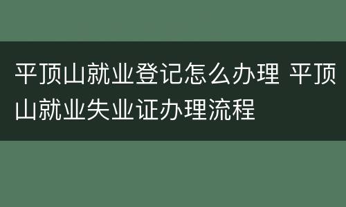 平顶山就业登记怎么办理 平顶山就业失业证办理流程