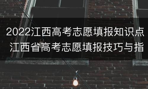 2022江西高考志愿填报知识点 江西省高考志愿填报技巧与指南2021