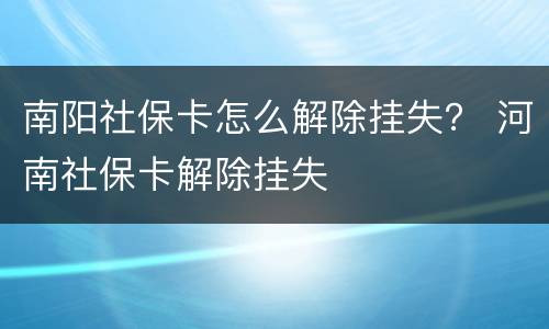 南阳社保卡怎么解除挂失？ 河南社保卡解除挂失