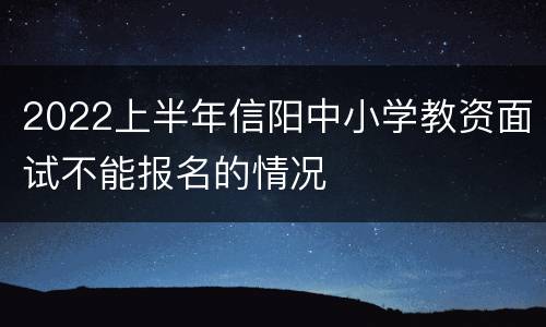 2022上半年信阳中小学教资面试不能报名的情况
