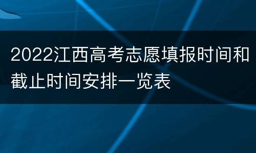 2022江西高考志愿填报时间和截止时间安排一览表