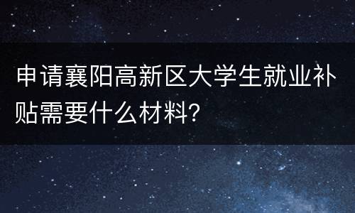 申请襄阳高新区大学生就业补贴需要什么材料？