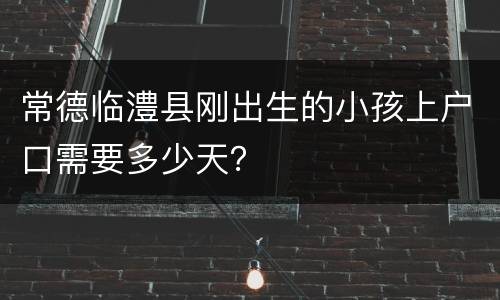 常德临澧县刚出生的小孩上户口需要多少天？