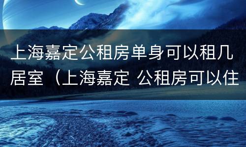 上海嘉定公租房单身可以租几居室（上海嘉定 公租房可以住多久）