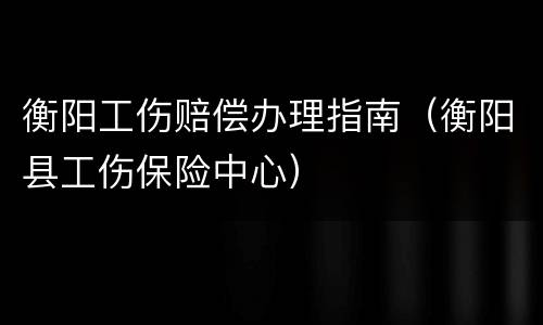 衡阳工伤赔偿办理指南（衡阳县工伤保险中心）