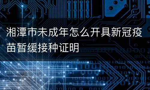 湘潭市未成年怎么开具新冠疫苗暂缓接种证明