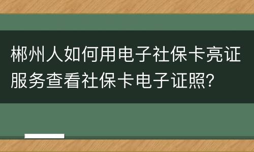 郴州人如何用电子社保卡亮证服务查看社保卡电子证照？