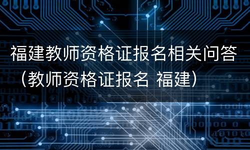 福建教师资格证报名相关问答（教师资格证报名 福建）