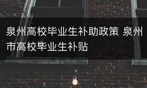 泉州高校毕业生补助政策 泉州市高校毕业生补贴